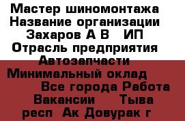 Мастер шиномонтажа › Название организации ­ Захаров А.В., ИП › Отрасль предприятия ­ Автозапчасти › Минимальный оклад ­ 100 000 - Все города Работа » Вакансии   . Тыва респ.,Ак-Довурак г.